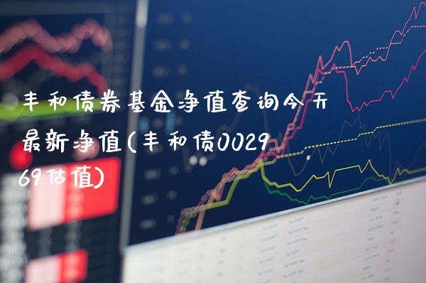 丰和债券基金净值查询今天最新净值(丰和债002969估值)_https://www.londai.com_基金理财_第1张