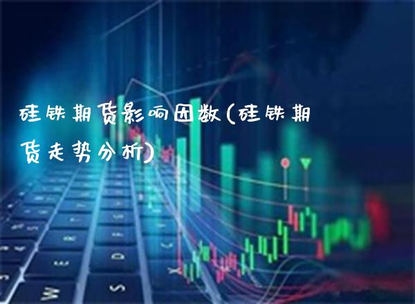 硅铁期货影响因数(硅铁期货走势分析)_https://www.londai.com_财经资讯_第1张