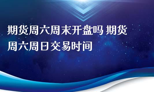 期货周六周末开盘吗 期货周六周日交易时间_https://www.londai.com_期货投资_第1张