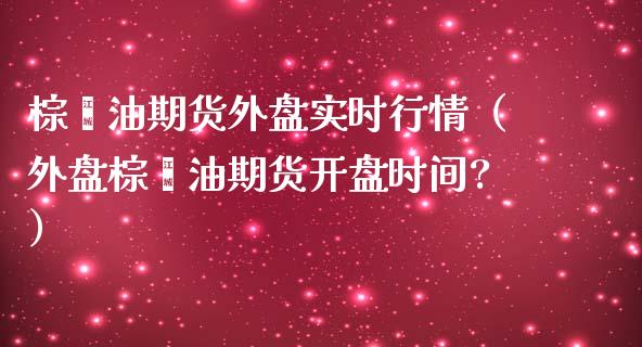 棕榈油期货外盘实时行情（外盘棕榈油期货开盘时间?）_https://www.londai.com_期货投资_第1张