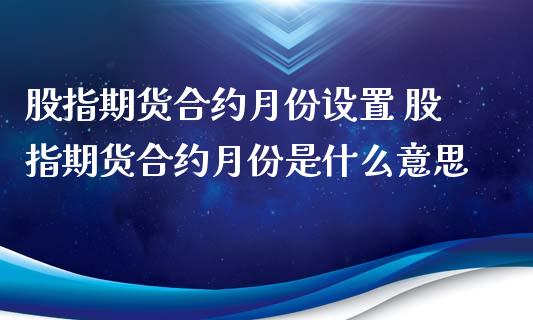 股指期货合约月份设置 股指期货合约月份是什么意思_https://www.londai.com_期货投资_第1张