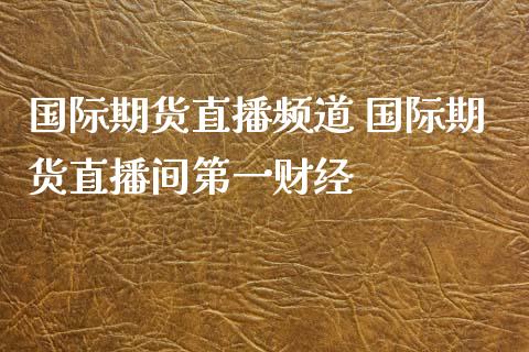 国际期货直播频道 国际期货直播间第一财经_https://www.londai.com_期货投资_第1张