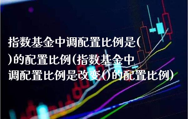 指数基金中调配置比例是()的配置比例(指数基金中调配置比例是改变()的配置比例)_https://www.londai.com_基金理财_第1张