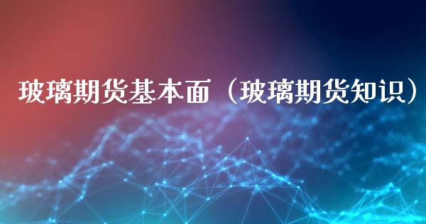 玻璃期货基本面（玻璃期货知识）_https://www.londai.com_期货投资_第1张