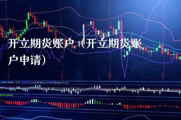 开立期货账户（开立期货账户申请）_https://www.londai.com_期货投资_第1张