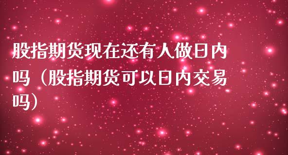 股指期货现在还有人做日内吗（股指期货可以日内交易吗）_https://www.londai.com_期货投资_第1张