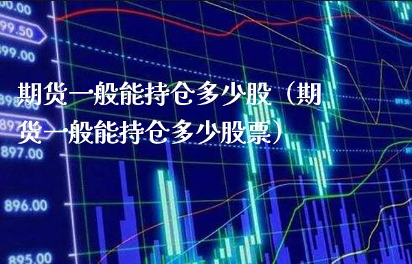 期货一般能持仓多少股（期货一般能持仓多少股票）_https://www.londai.com_期货投资_第1张