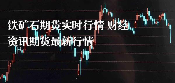 铁矿石期货实时行情 财经资讯期货最新行情_https://www.londai.com_期货投资_第1张