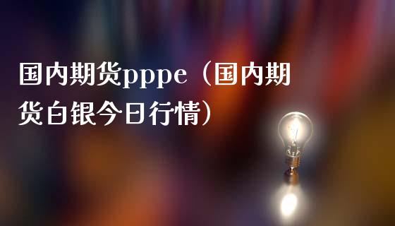 国内期货pppe（国内期货白银今日行情）_https://www.londai.com_期货投资_第1张