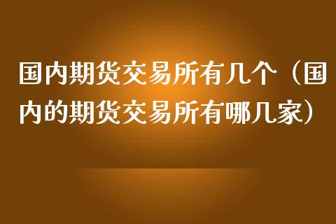 国内期货交易所有几个（国内的期货交易所有哪几家）_https://www.londai.com_期货投资_第1张