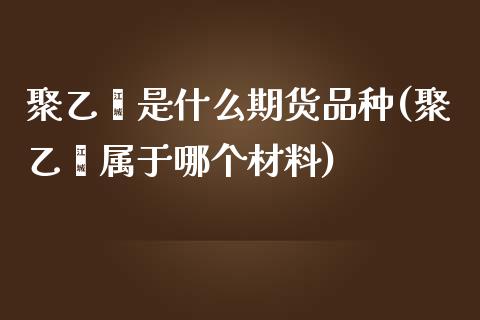 聚乙烯是什么期货品种(聚乙烯属于哪个材料)_https://www.londai.com_理财品种_第1张