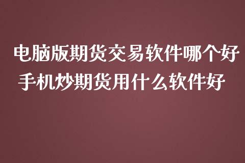 电脑版期货交易软件哪个好 手机炒期货用什么软件好_https://www.londai.com_期货投资_第1张