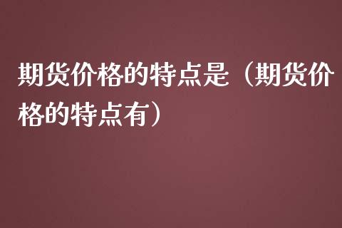 期货价格的特点是（期货价格的特点有）_https://www.londai.com_期货投资_第1张