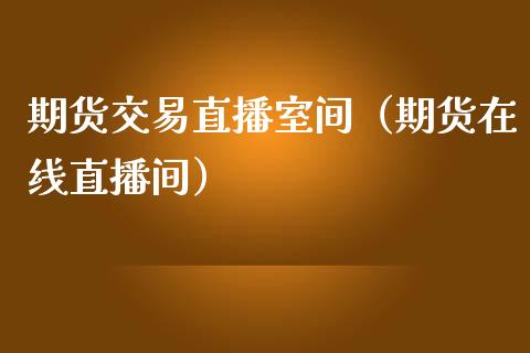 期货交易直播室间（期货在线直播间）_https://www.londai.com_期货投资_第1张