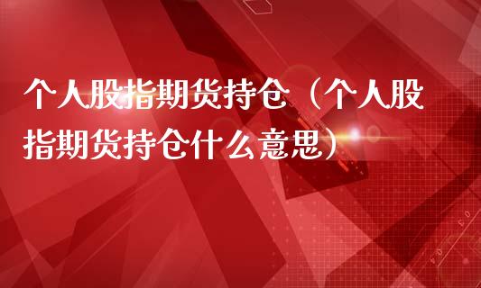 个人股指期货持仓（个人股指期货持仓什么意思）_https://www.londai.com_期货投资_第1张