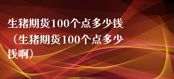 生猪期货100个点多少钱（生猪期货100个点多少钱啊）_https://www.londai.com_期货投资_第1张