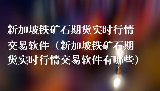 新加坡铁矿石期货实时行情交易软件（新加坡铁矿石期货实时行情交易软件有哪些）_https://www.londai.com_期货投资_第1张