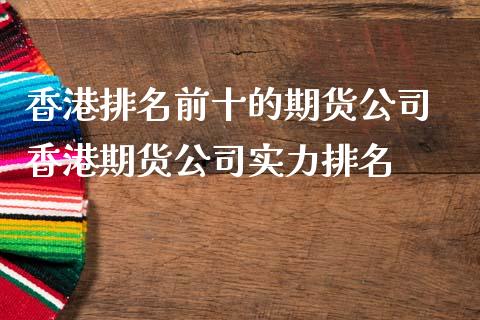 香港排名前十的期货公司 香港期货公司实力排名_https://www.londai.com_期货投资_第1张