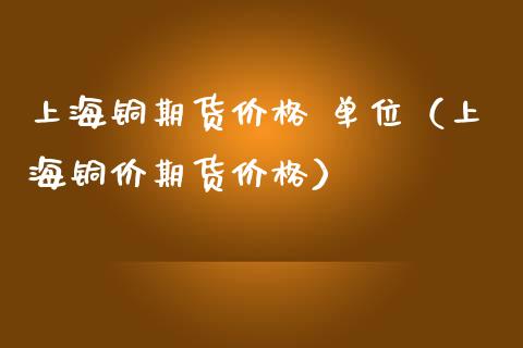 上海铜期货价格 单位（上海铜价期货价格）_https://www.londai.com_期货投资_第1张