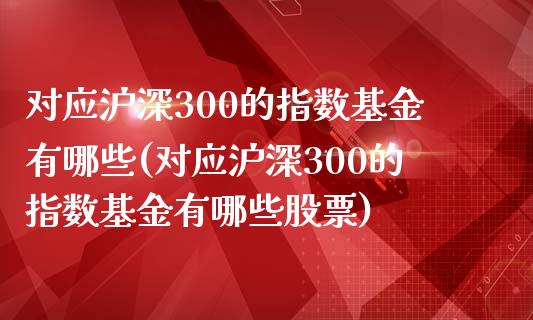 对应沪深300的指数基金有哪些(对应沪深300的指数基金有哪些股票)_https://www.londai.com_基金理财_第1张