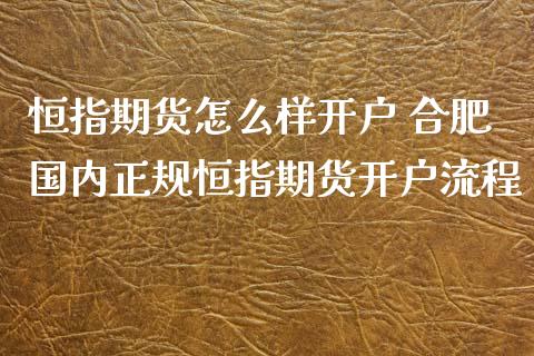 恒指期货怎么样开户 合肥国内正规恒指期货开户流程_https://www.londai.com_期货投资_第1张