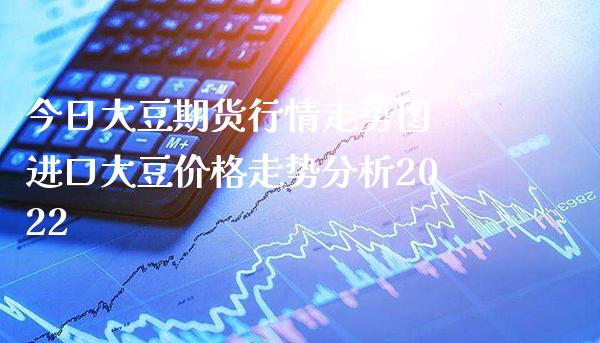 今日大豆期货行情走势图 进口大豆价格走势分析2022_https://www.londai.com_期货投资_第1张