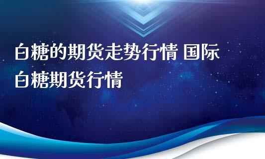 白糖的期货走势行情 国际白糖期货行情_https://www.londai.com_期货投资_第1张