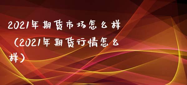 2021年期货市场怎么样（2021年期货行情怎么样）_https://www.londai.com_期货投资_第1张