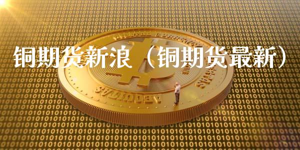 铜期货新浪（铜期货最新）_https://www.londai.com_期货投资_第1张