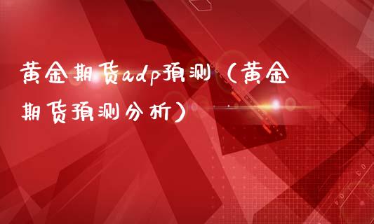 黄金期货adp预测（黄金期货预测分析）_https://www.londai.com_期货投资_第1张