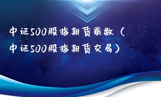 中证500股指期货乘数（中证500股指期货交易）_https://www.londai.com_期货投资_第1张