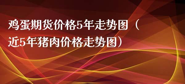 鸡蛋期货价格5年走势图（近5年猪肉价格走势图）_https://www.londai.com_期货投资_第1张