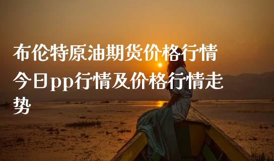 布伦特原油期货价格行情 今日pp行情及价格行情走势_https://www.londai.com_期货投资_第1张