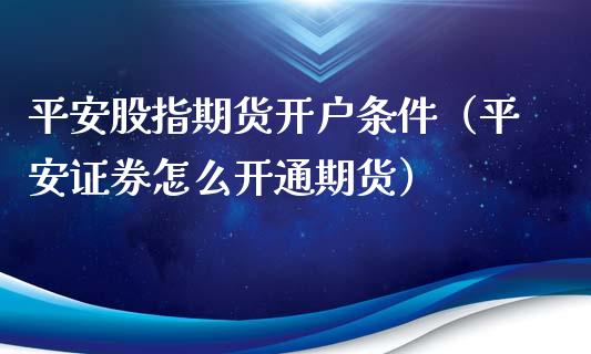 平安股指期货开户条件（平安证券怎么开通期货）_https://www.londai.com_期货投资_第1张