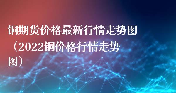 铜期货价格最新行情走势图（2022铜价格行情走势图）_https://www.londai.com_期货投资_第1张