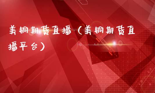 美铜期货直播（美铜期货直播平台）_https://www.londai.com_期货投资_第1张