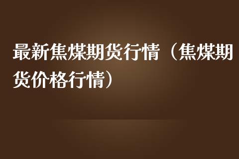 最新焦煤期货行情（焦煤期货价格行情）_https://www.londai.com_期货投资_第1张