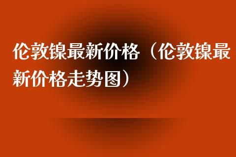 伦敦镍最新价格（伦敦镍最新价格走势图）_https://www.londai.com_期货投资_第1张