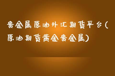 贵金属原油外汇期货平台(原油期货黄金贵金属)_https://www.londai.com_期货投资_第1张