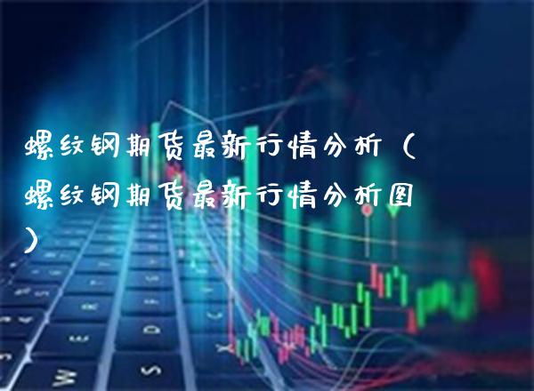 螺纹钢期货最新行情分析（螺纹钢期货最新行情分析图）_https://www.londai.com_期货投资_第1张