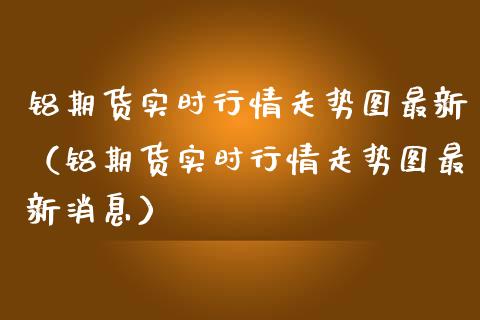 铝期货实时行情走势图最新（铝期货实时行情走势图最新消息）_https://www.londai.com_期货投资_第1张