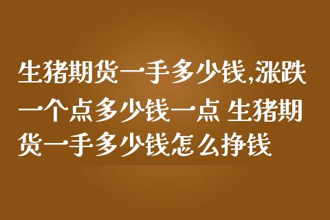 生猪期货一手多少钱,涨跌一个点多少钱一点 生猪期货一手多少钱怎么挣钱_https://www.londai.com_期货投资_第1张