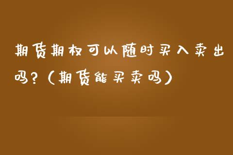 期货期权可以随时买入卖出吗?（期货能买卖吗）_https://www.londai.com_期货投资_第1张