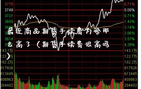 最近商品期货手续费为啥那么高了（期货手续费很高吗）_https://www.londai.com_期货投资_第1张