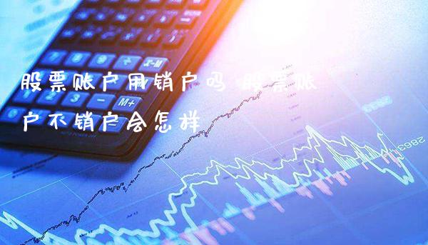 股票账户用销户吗 股票账户不销户会怎样_https://www.londai.com_股票投资_第1张