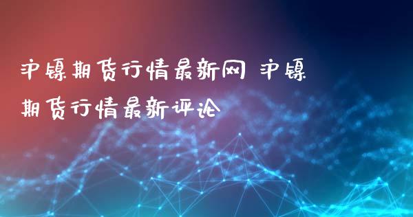 沪镍期货行情最新网 沪镍期货行情最新评论_https://www.londai.com_期货投资_第1张