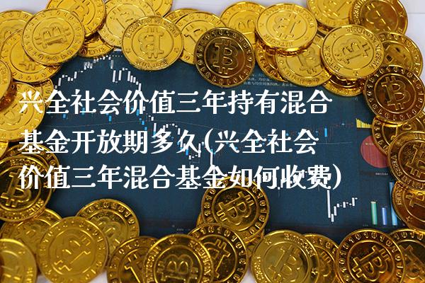 兴全社会价值三年持有混合基金开放期多久(兴全社会价值三年混合基金如何收费)_https://www.londai.com_基金理财_第1张