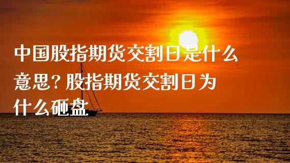 中国股指期货交割日是什么意思? 股指期货交割日为什么砸盘_https://www.londai.com_期货投资_第1张