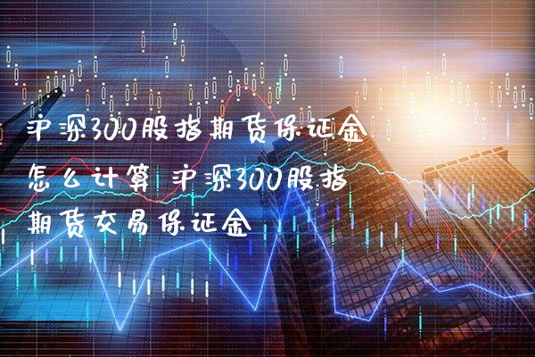 沪深300股指期货保证金怎么计算 沪深300股指期货交易保证金_https://www.londai.com_期货投资_第1张