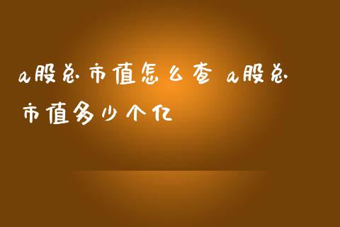 a股总市值怎么查 a股总市值多少个亿_https://www.londai.com_基金理财_第1张